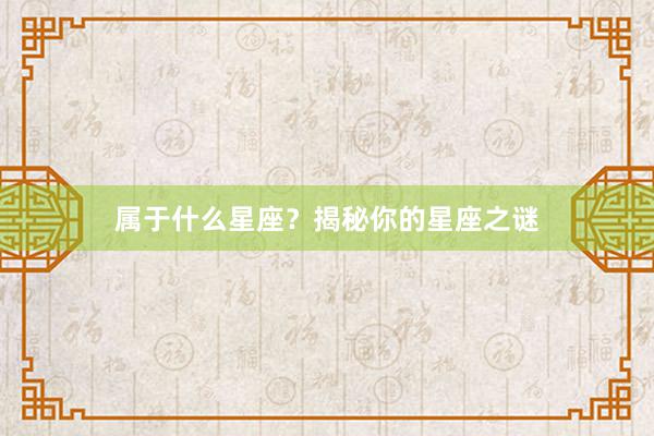 属于什么星座？揭秘你的星座之谜