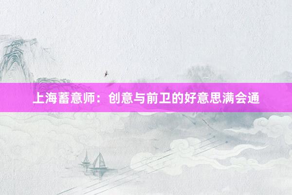 上海蓄意师：创意与前卫的好意思满会通
