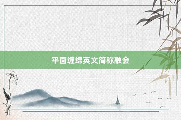 平面缠绵英文简称融会