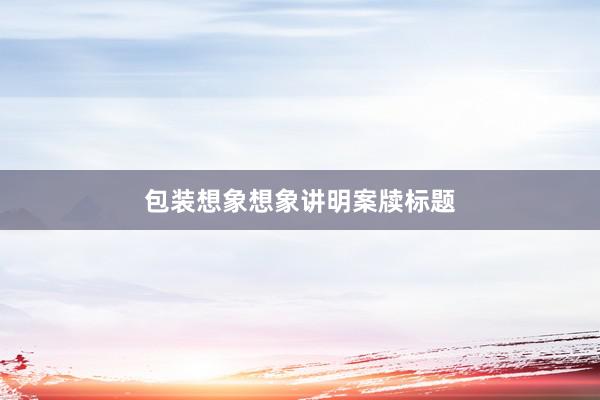 包装想象想象讲明案牍标题