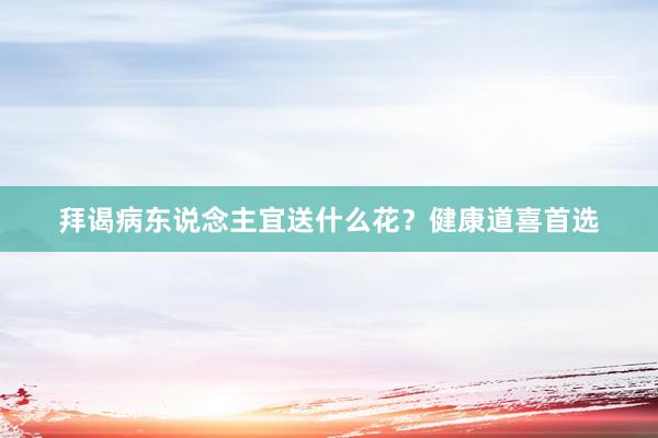 拜谒病东说念主宜送什么花？健康道喜首选