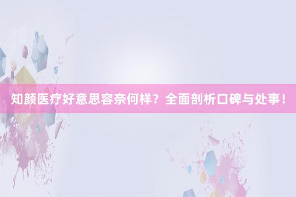 知颜医疗好意思容奈何样？全面剖析口碑与处事！