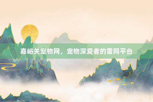 嘉峪关宠物网，宠物深爱者的雷同平台