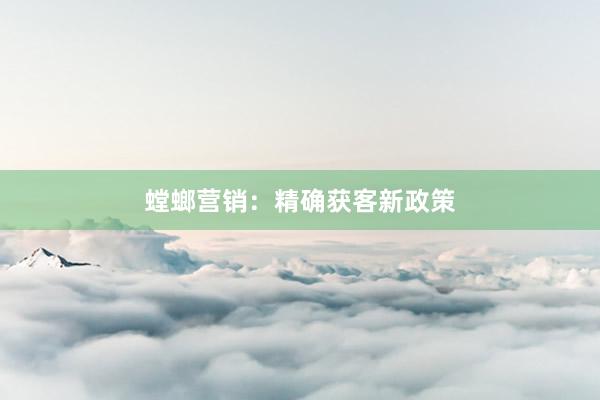 螳螂营销：精确获客新政策